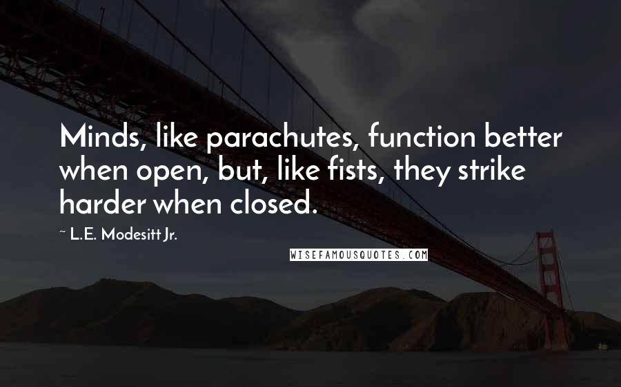 L.E. Modesitt Jr. Quotes: Minds, like parachutes, function better when open, but, like fists, they strike harder when closed.