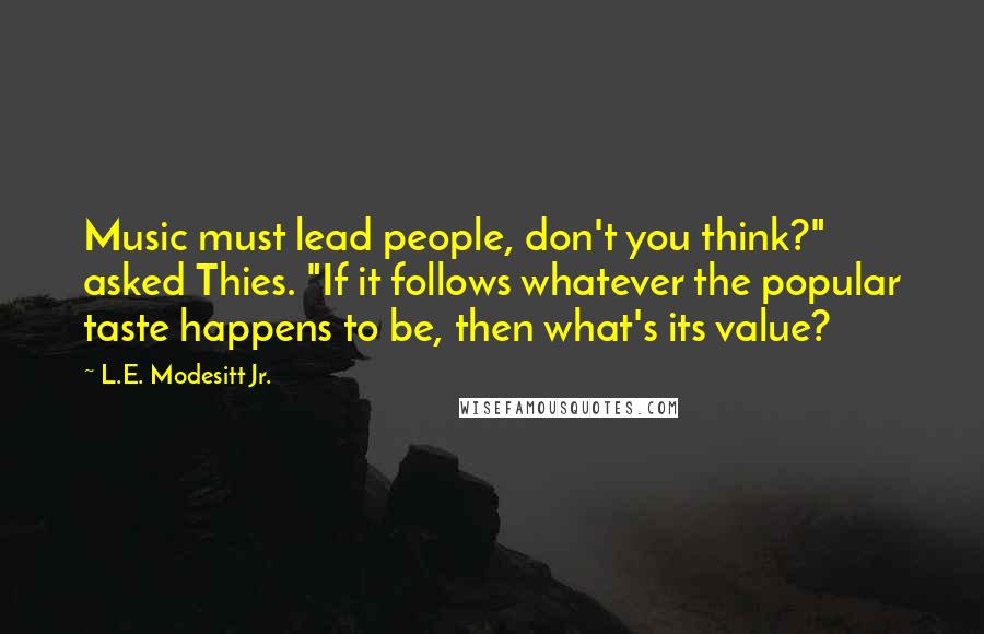 L.E. Modesitt Jr. Quotes: Music must lead people, don't you think?" asked Thies. "If it follows whatever the popular taste happens to be, then what's its value?