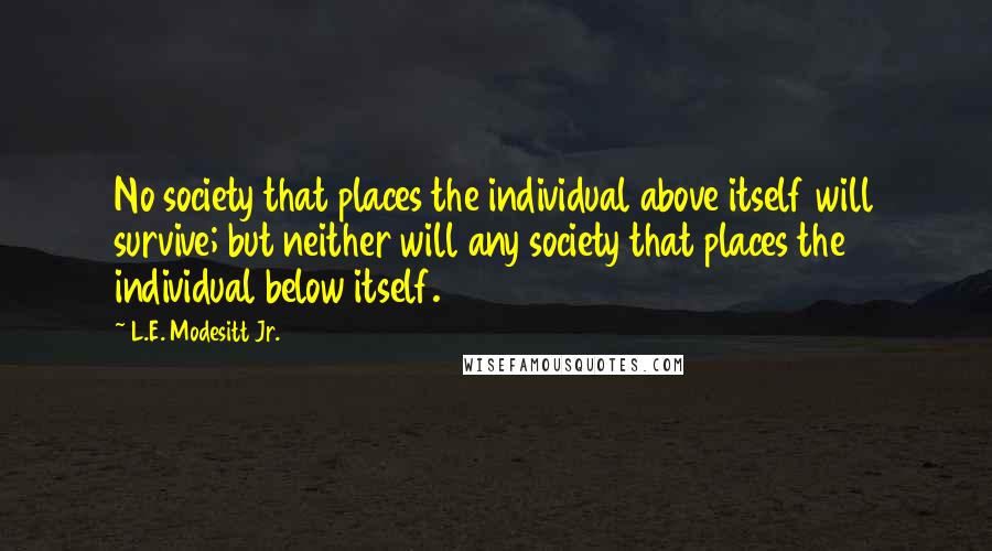 L.E. Modesitt Jr. Quotes: No society that places the individual above itself will survive; but neither will any society that places the individual below itself.