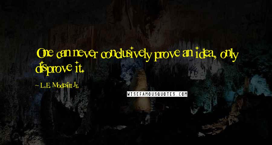 L.E. Modesitt Jr. Quotes: One can never conclusively prove an idea, only disprove it.