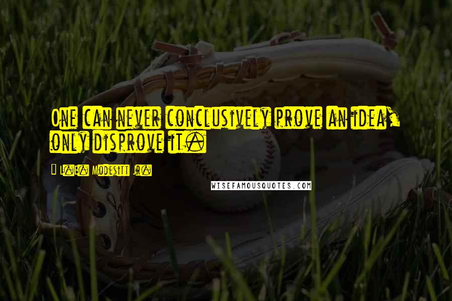 L.E. Modesitt Jr. Quotes: One can never conclusively prove an idea, only disprove it.