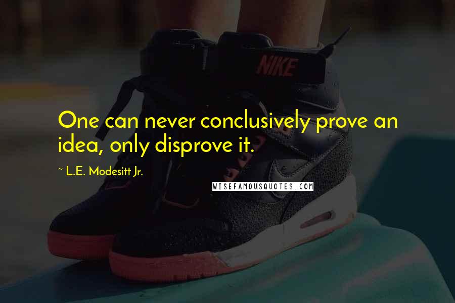 L.E. Modesitt Jr. Quotes: One can never conclusively prove an idea, only disprove it.