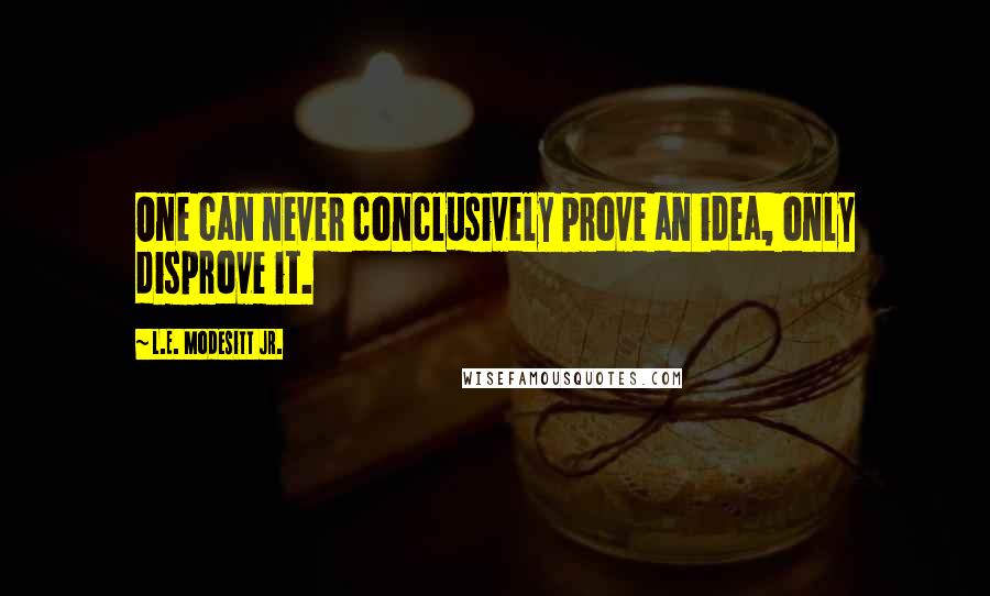 L.E. Modesitt Jr. Quotes: One can never conclusively prove an idea, only disprove it.