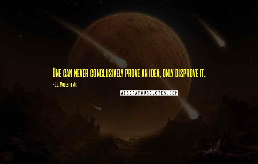 L.E. Modesitt Jr. Quotes: One can never conclusively prove an idea, only disprove it.