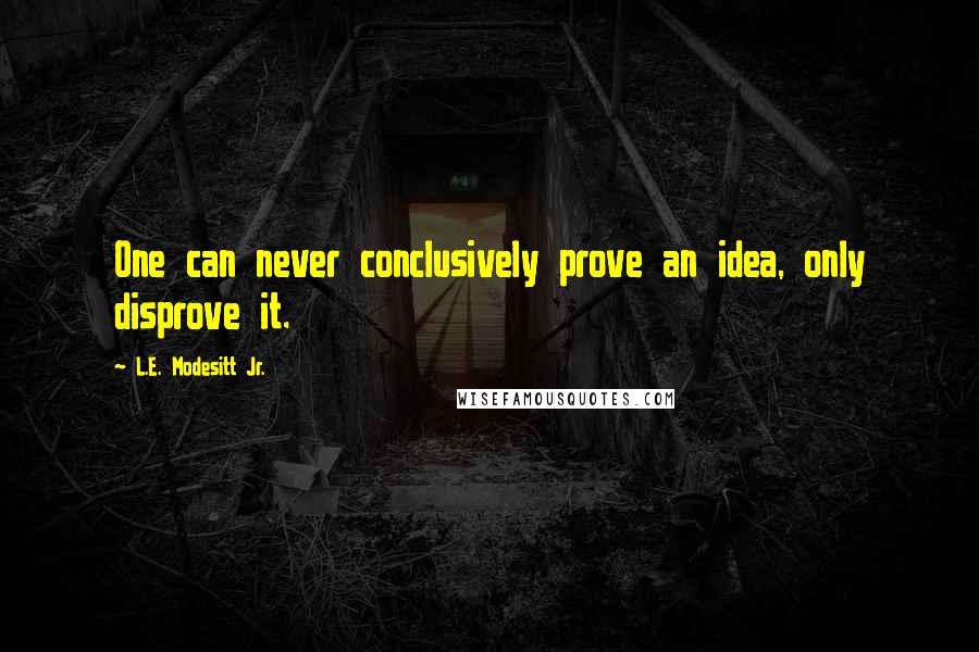 L.E. Modesitt Jr. Quotes: One can never conclusively prove an idea, only disprove it.