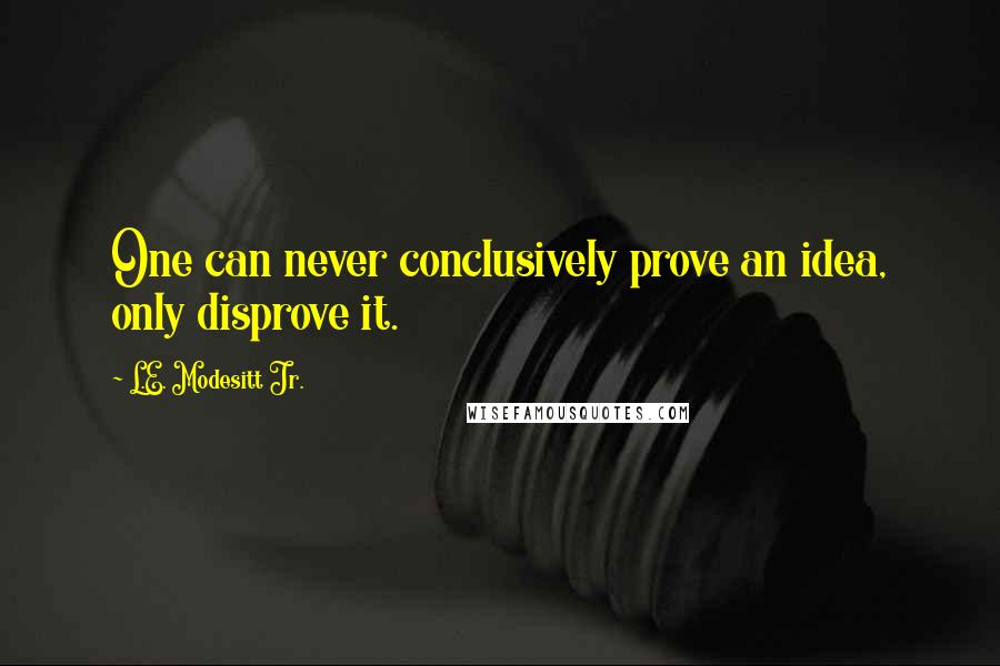 L.E. Modesitt Jr. Quotes: One can never conclusively prove an idea, only disprove it.