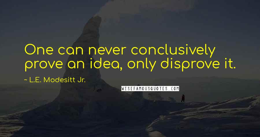 L.E. Modesitt Jr. Quotes: One can never conclusively prove an idea, only disprove it.