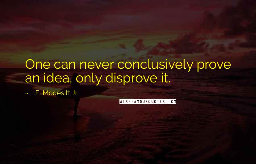 L.E. Modesitt Jr. Quotes: One can never conclusively prove an idea, only disprove it.