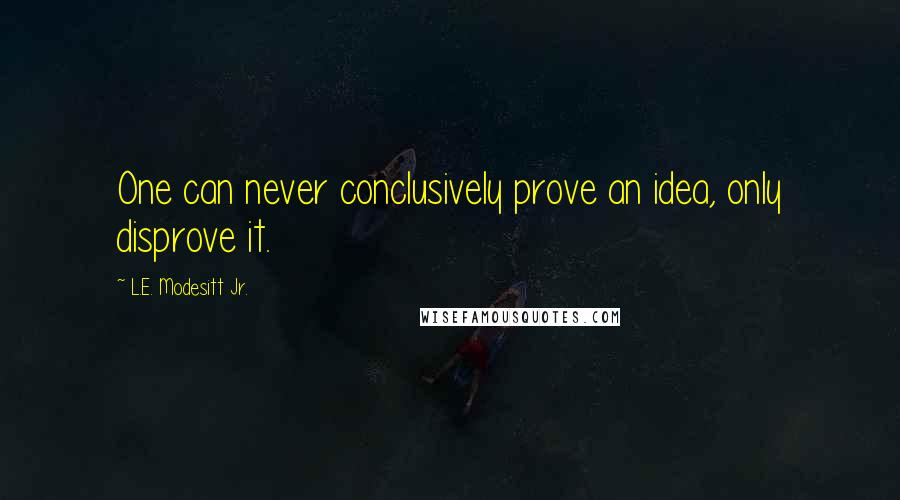 L.E. Modesitt Jr. Quotes: One can never conclusively prove an idea, only disprove it.