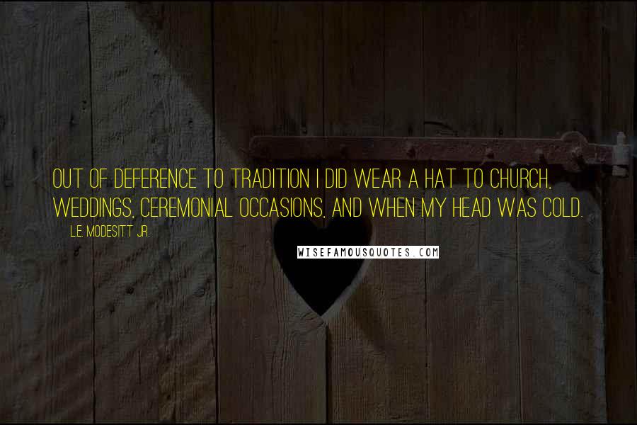 L.E. Modesitt Jr. Quotes: Out of deference to tradition I did wear a hat to church, weddings, ceremonial occasions, and when my head was cold.