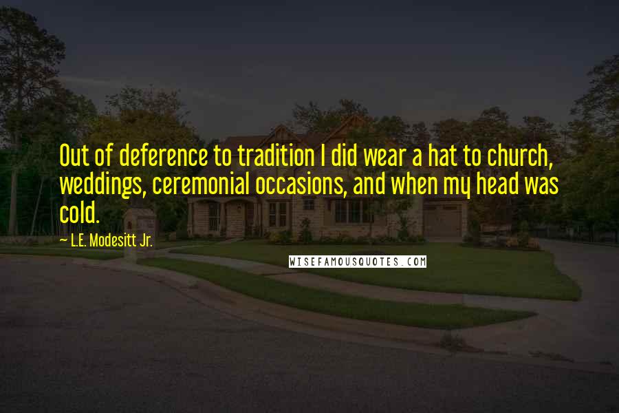 L.E. Modesitt Jr. Quotes: Out of deference to tradition I did wear a hat to church, weddings, ceremonial occasions, and when my head was cold.