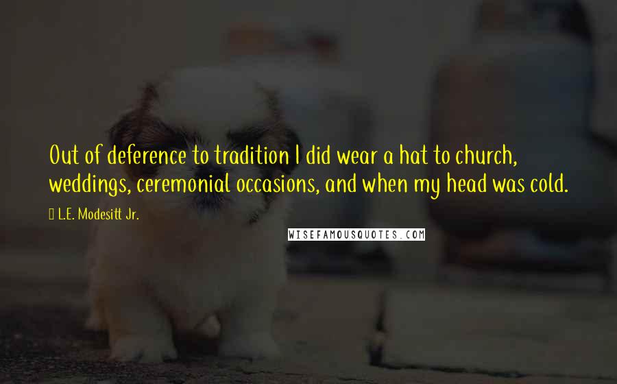 L.E. Modesitt Jr. Quotes: Out of deference to tradition I did wear a hat to church, weddings, ceremonial occasions, and when my head was cold.