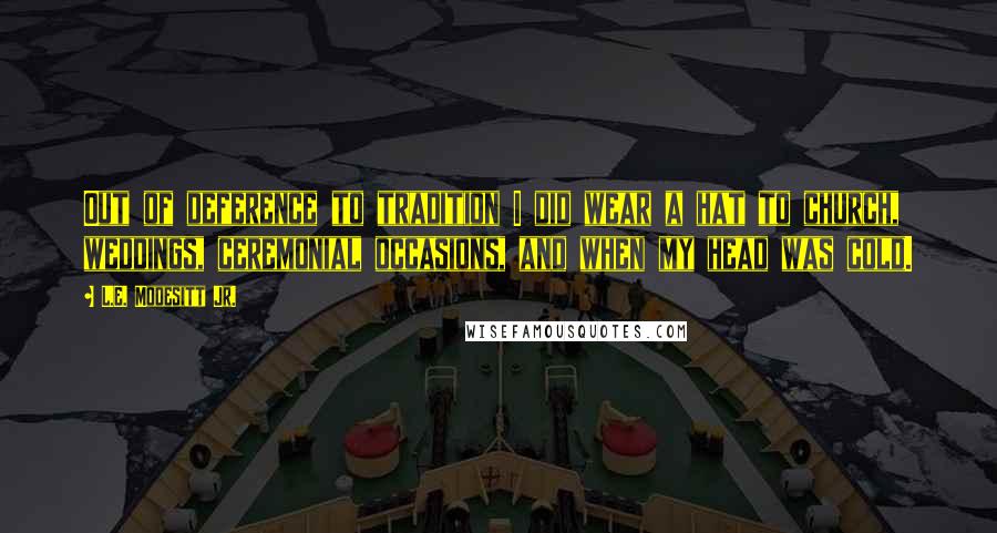 L.E. Modesitt Jr. Quotes: Out of deference to tradition I did wear a hat to church, weddings, ceremonial occasions, and when my head was cold.
