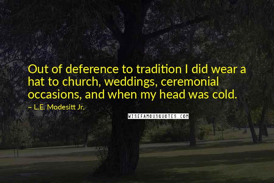 L.E. Modesitt Jr. Quotes: Out of deference to tradition I did wear a hat to church, weddings, ceremonial occasions, and when my head was cold.