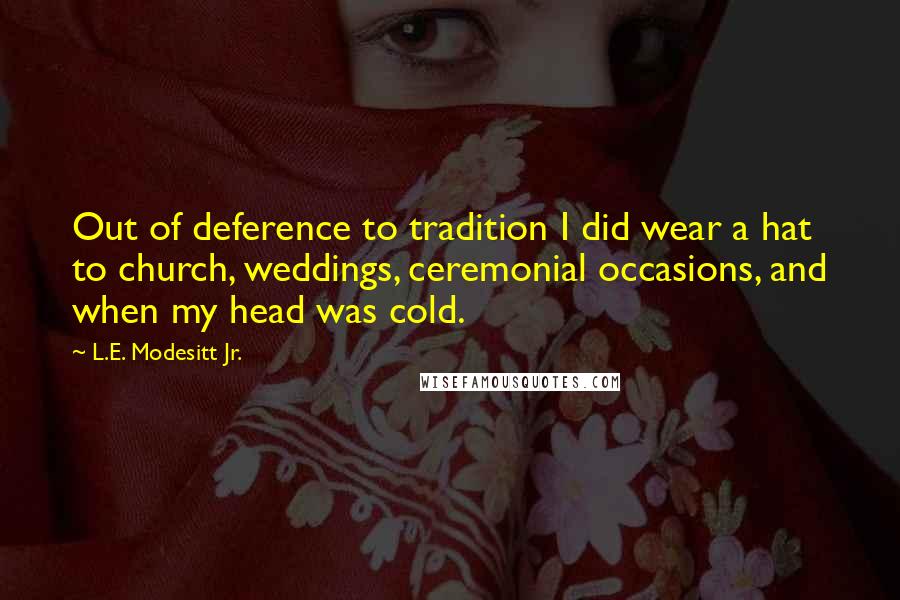 L.E. Modesitt Jr. Quotes: Out of deference to tradition I did wear a hat to church, weddings, ceremonial occasions, and when my head was cold.