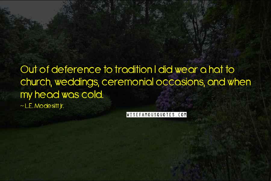 L.E. Modesitt Jr. Quotes: Out of deference to tradition I did wear a hat to church, weddings, ceremonial occasions, and when my head was cold.