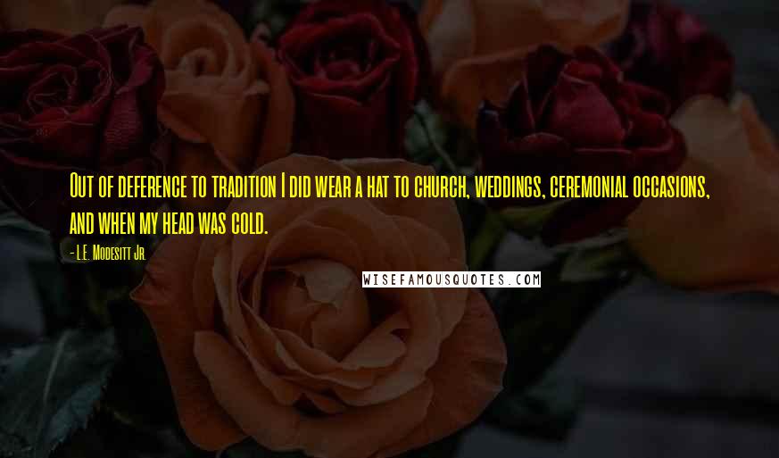 L.E. Modesitt Jr. Quotes: Out of deference to tradition I did wear a hat to church, weddings, ceremonial occasions, and when my head was cold.