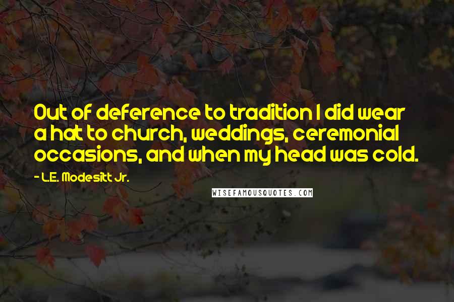 L.E. Modesitt Jr. Quotes: Out of deference to tradition I did wear a hat to church, weddings, ceremonial occasions, and when my head was cold.