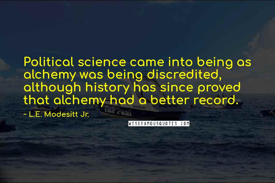 L.E. Modesitt Jr. Quotes: Political science came into being as alchemy was being discredited, although history has since proved that alchemy had a better record.