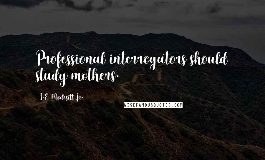 L.E. Modesitt Jr. Quotes: Professional interrogators should study mothers.