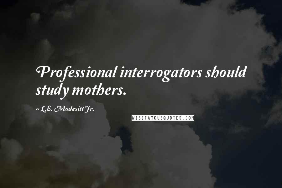 L.E. Modesitt Jr. Quotes: Professional interrogators should study mothers.