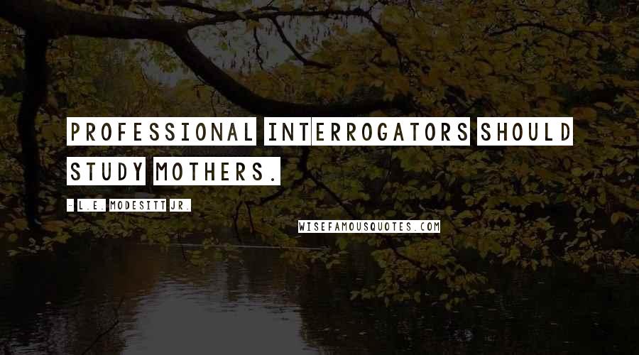 L.E. Modesitt Jr. Quotes: Professional interrogators should study mothers.