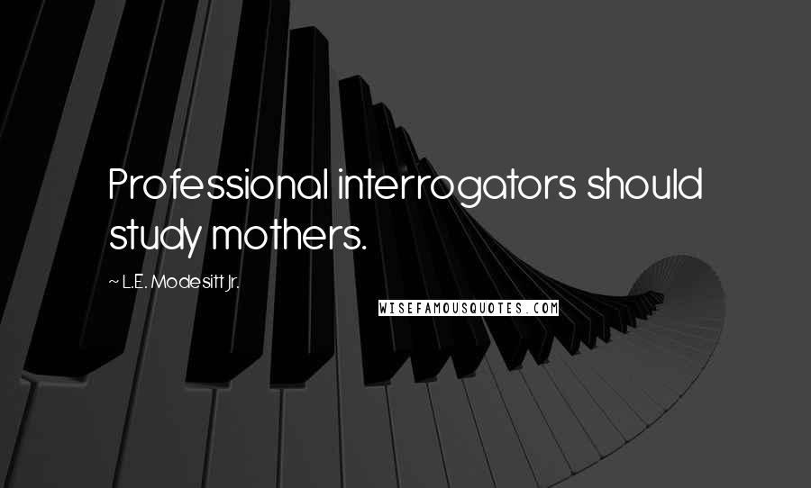 L.E. Modesitt Jr. Quotes: Professional interrogators should study mothers.