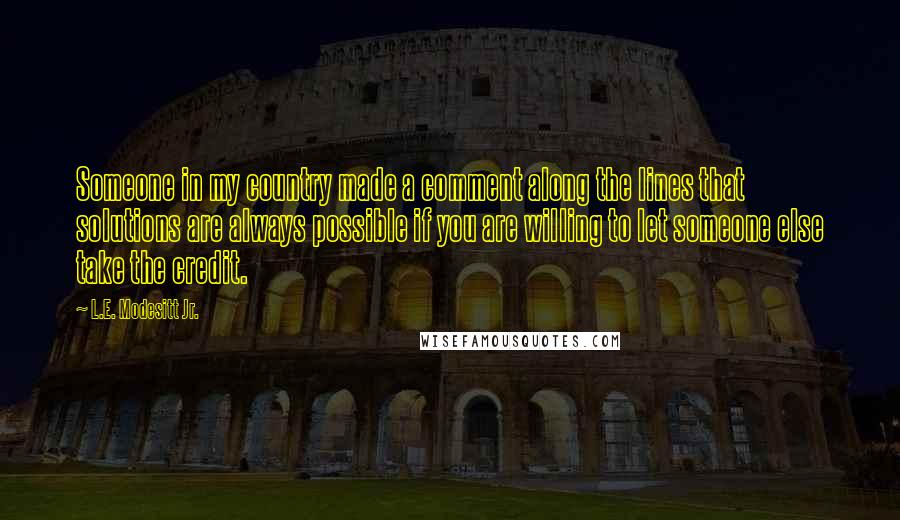 L.E. Modesitt Jr. Quotes: Someone in my country made a comment along the lines that solutions are always possible if you are willing to let someone else take the credit.