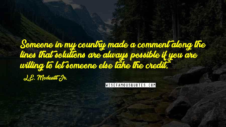 L.E. Modesitt Jr. Quotes: Someone in my country made a comment along the lines that solutions are always possible if you are willing to let someone else take the credit.