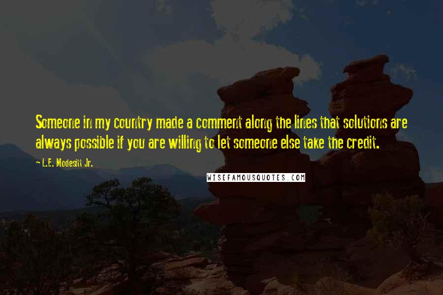 L.E. Modesitt Jr. Quotes: Someone in my country made a comment along the lines that solutions are always possible if you are willing to let someone else take the credit.