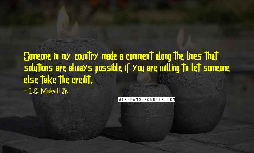 L.E. Modesitt Jr. Quotes: Someone in my country made a comment along the lines that solutions are always possible if you are willing to let someone else take the credit.