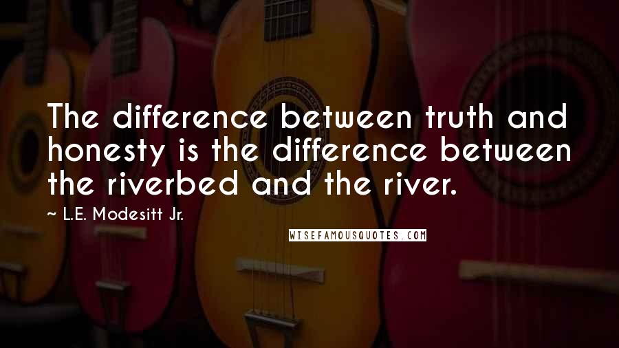 L.E. Modesitt Jr. Quotes: The difference between truth and honesty is the difference between the riverbed and the river.