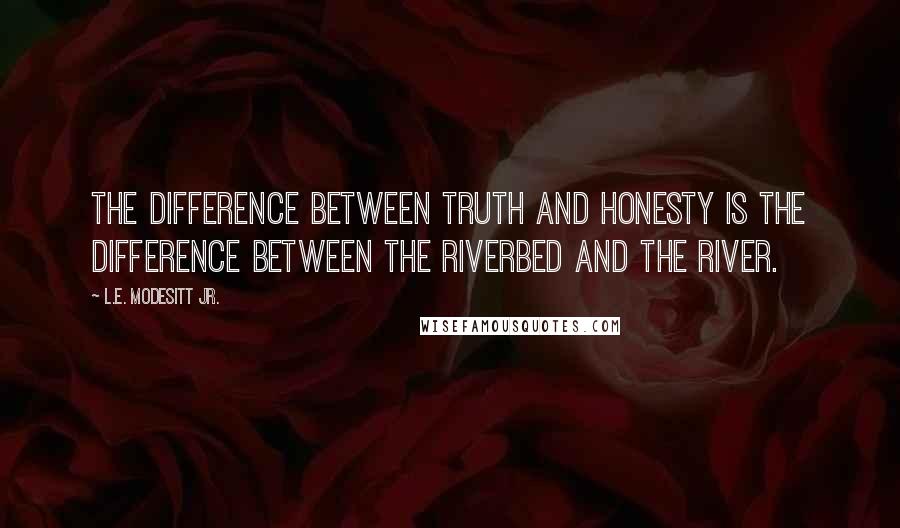 L.E. Modesitt Jr. Quotes: The difference between truth and honesty is the difference between the riverbed and the river.