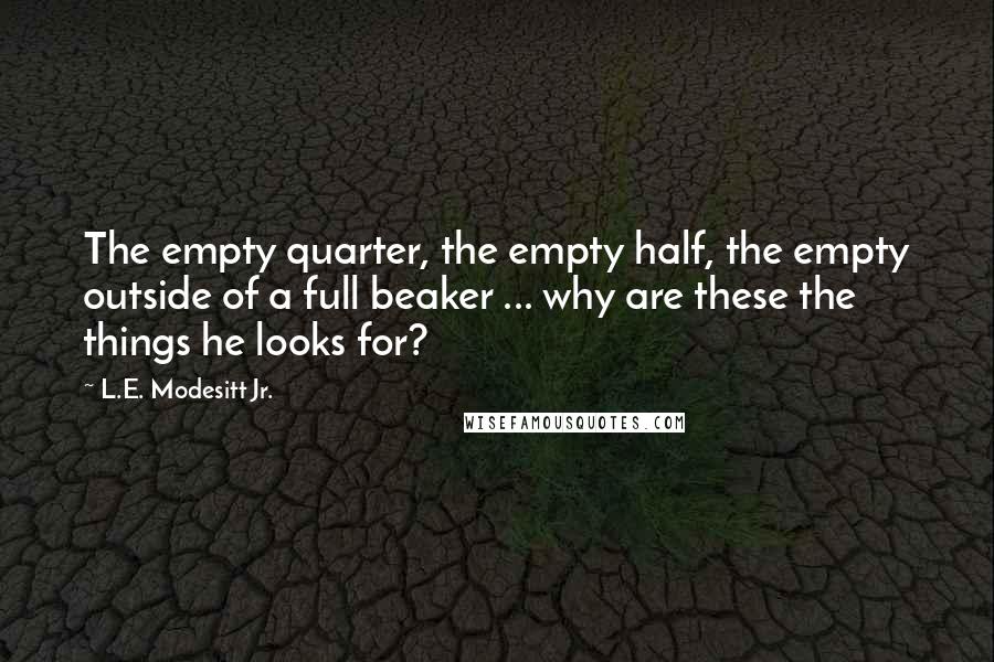 L.E. Modesitt Jr. Quotes: The empty quarter, the empty half, the empty outside of a full beaker ... why are these the things he looks for?