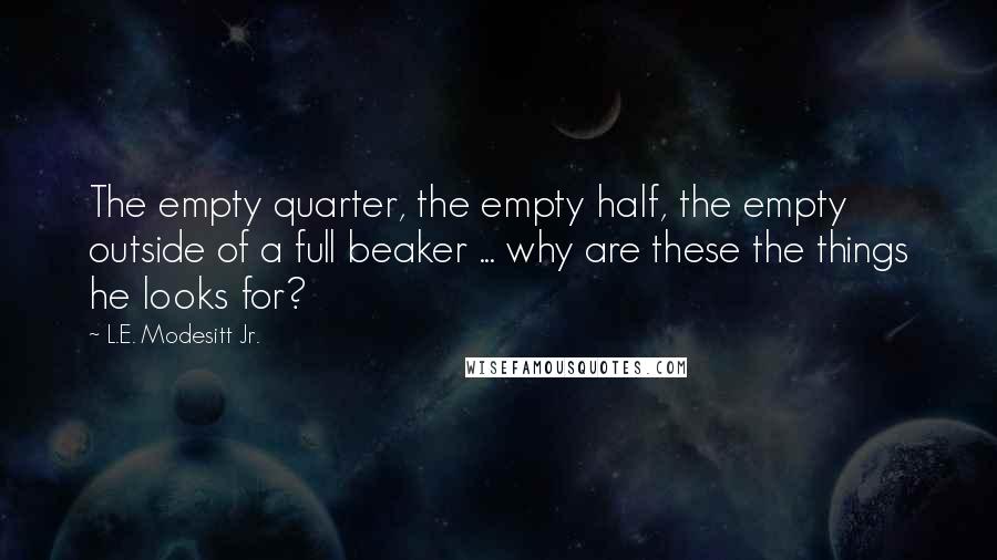 L.E. Modesitt Jr. Quotes: The empty quarter, the empty half, the empty outside of a full beaker ... why are these the things he looks for?