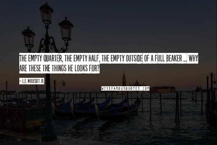 L.E. Modesitt Jr. Quotes: The empty quarter, the empty half, the empty outside of a full beaker ... why are these the things he looks for?