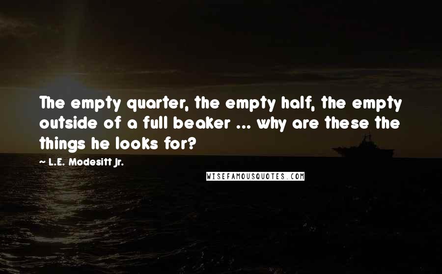 L.E. Modesitt Jr. Quotes: The empty quarter, the empty half, the empty outside of a full beaker ... why are these the things he looks for?