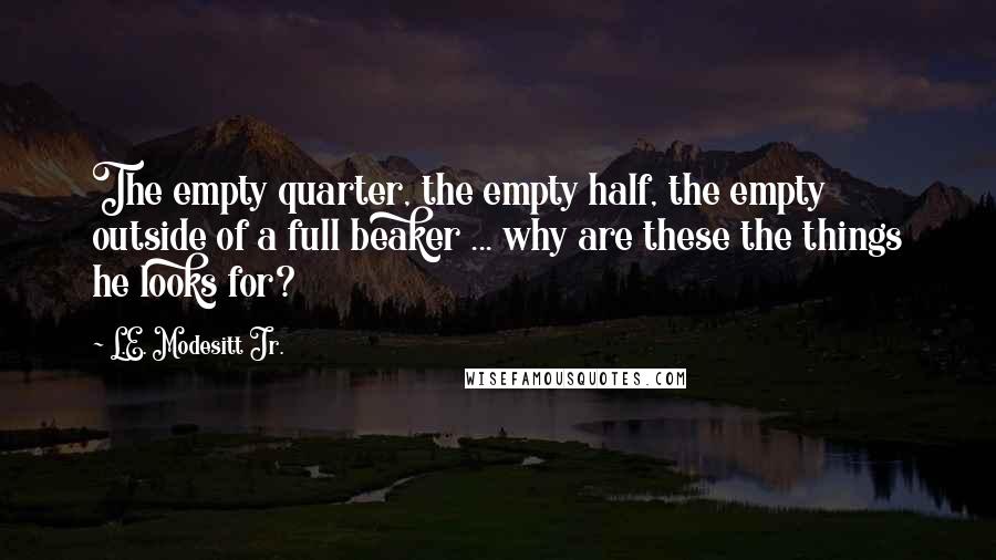 L.E. Modesitt Jr. Quotes: The empty quarter, the empty half, the empty outside of a full beaker ... why are these the things he looks for?