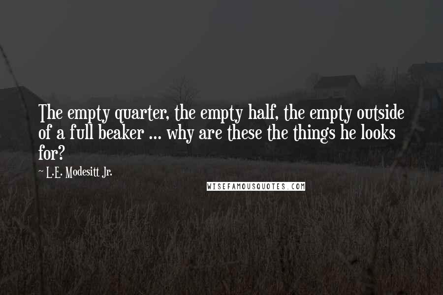 L.E. Modesitt Jr. Quotes: The empty quarter, the empty half, the empty outside of a full beaker ... why are these the things he looks for?