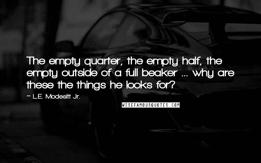 L.E. Modesitt Jr. Quotes: The empty quarter, the empty half, the empty outside of a full beaker ... why are these the things he looks for?