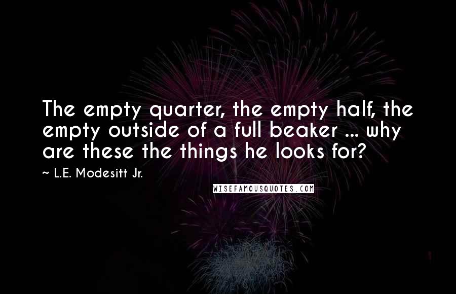 L.E. Modesitt Jr. Quotes: The empty quarter, the empty half, the empty outside of a full beaker ... why are these the things he looks for?