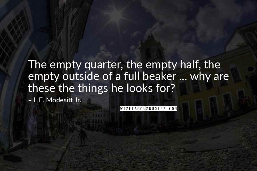 L.E. Modesitt Jr. Quotes: The empty quarter, the empty half, the empty outside of a full beaker ... why are these the things he looks for?