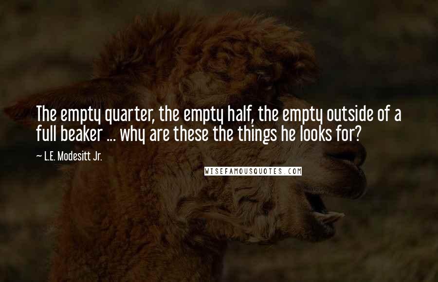 L.E. Modesitt Jr. Quotes: The empty quarter, the empty half, the empty outside of a full beaker ... why are these the things he looks for?