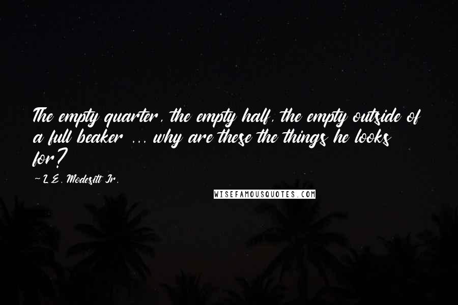 L.E. Modesitt Jr. Quotes: The empty quarter, the empty half, the empty outside of a full beaker ... why are these the things he looks for?