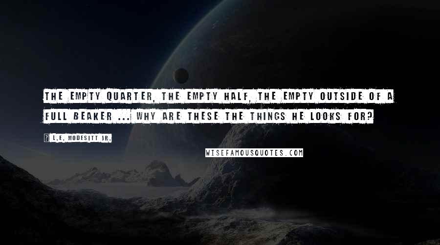 L.E. Modesitt Jr. Quotes: The empty quarter, the empty half, the empty outside of a full beaker ... why are these the things he looks for?