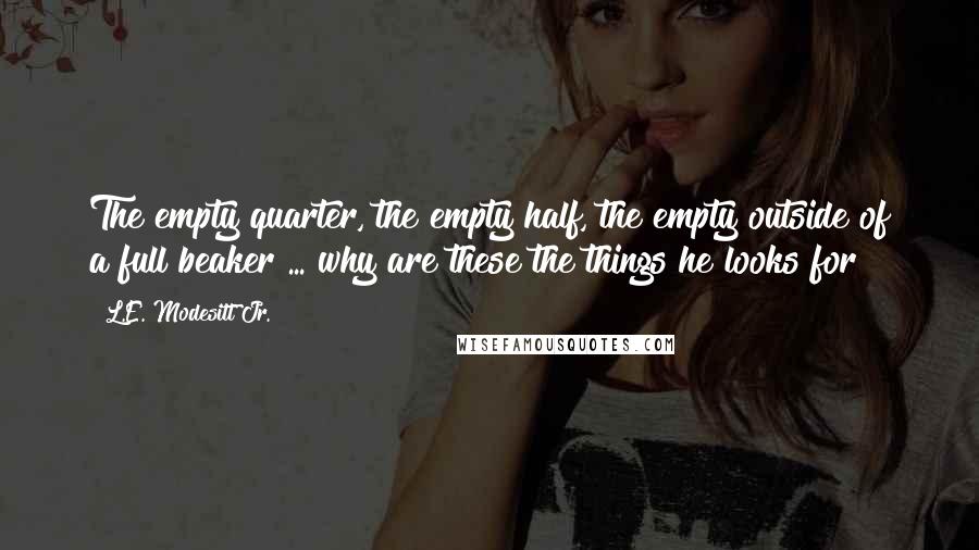 L.E. Modesitt Jr. Quotes: The empty quarter, the empty half, the empty outside of a full beaker ... why are these the things he looks for?