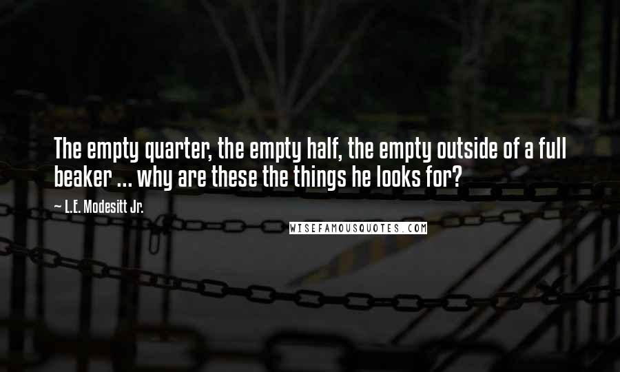 L.E. Modesitt Jr. Quotes: The empty quarter, the empty half, the empty outside of a full beaker ... why are these the things he looks for?