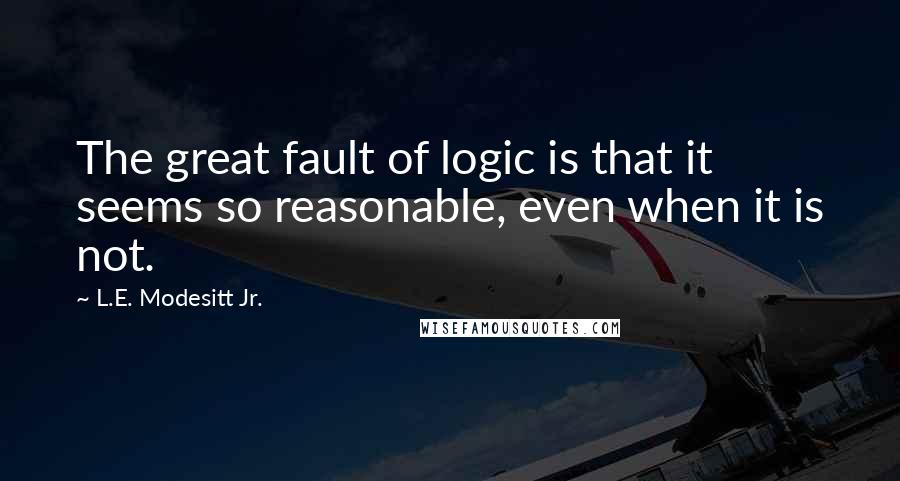 L.E. Modesitt Jr. Quotes: The great fault of logic is that it seems so reasonable, even when it is not.