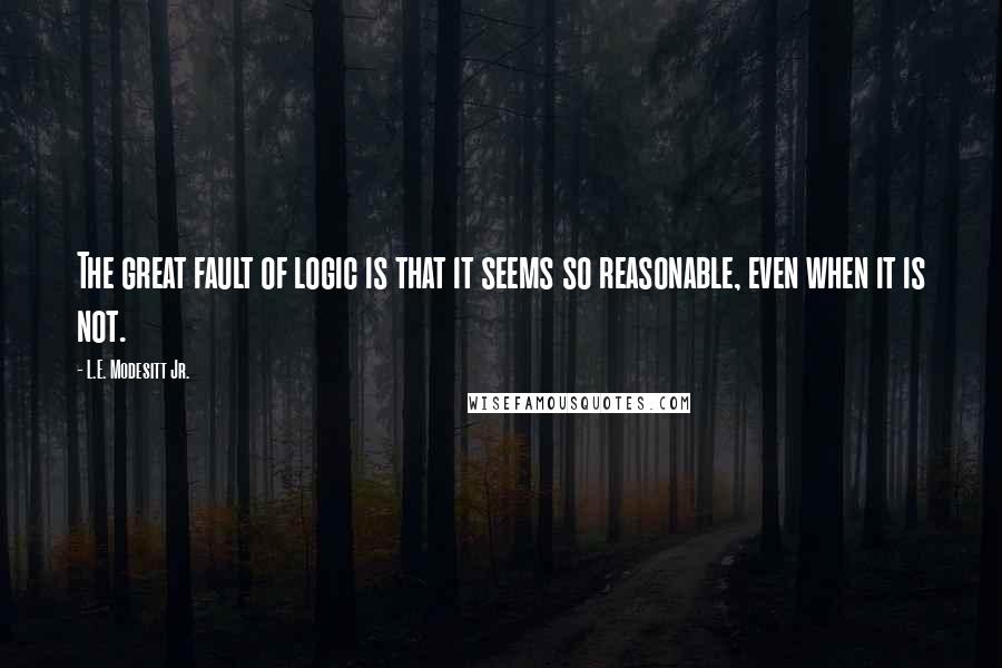 L.E. Modesitt Jr. Quotes: The great fault of logic is that it seems so reasonable, even when it is not.