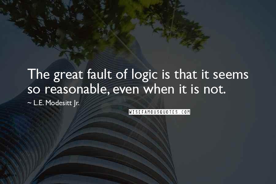 L.E. Modesitt Jr. Quotes: The great fault of logic is that it seems so reasonable, even when it is not.